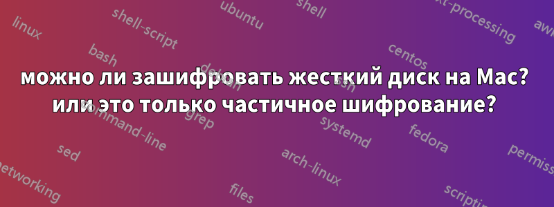 можно ли зашифровать жесткий диск на Mac? или это только частичное шифрование?