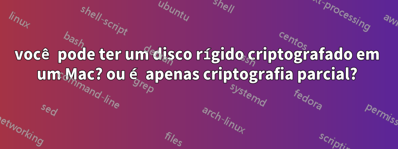 você pode ter um disco rígido criptografado em um Mac? ou é apenas criptografia parcial?