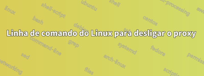 Linha de comando do Linux para desligar o proxy