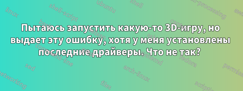 Пытаюсь запустить какую-то 3D-игру, но выдает эту ошибку, хотя у меня установлены последние драйверы. Что не так? 