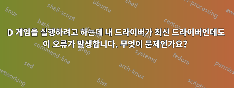 3D 게임을 실행하려고 하는데 내 드라이버가 최신 드라이버인데도 이 오류가 발생합니다. 무엇이 문제인가요? 