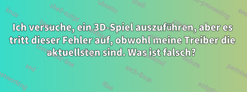 Ich versuche, ein 3D-Spiel auszuführen, aber es tritt dieser Fehler auf, obwohl meine Treiber die aktuellsten sind. Was ist falsch? 