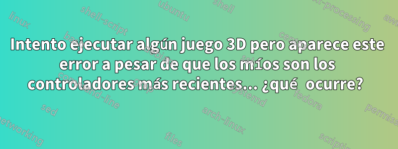 Intento ejecutar algún juego 3D pero aparece este error a pesar de que los míos son los controladores más recientes... ¿qué ocurre? 