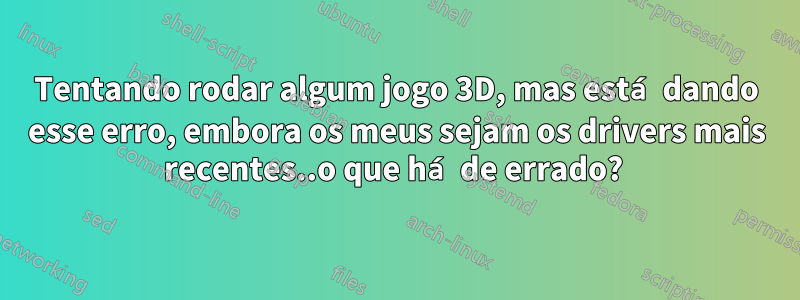 Tentando rodar algum jogo 3D, mas está dando esse erro, embora os meus sejam os drivers mais recentes..o que há de errado? 