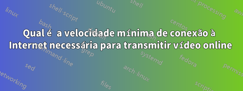 Qual é a velocidade mínima de conexão à Internet necessária para transmitir vídeo online