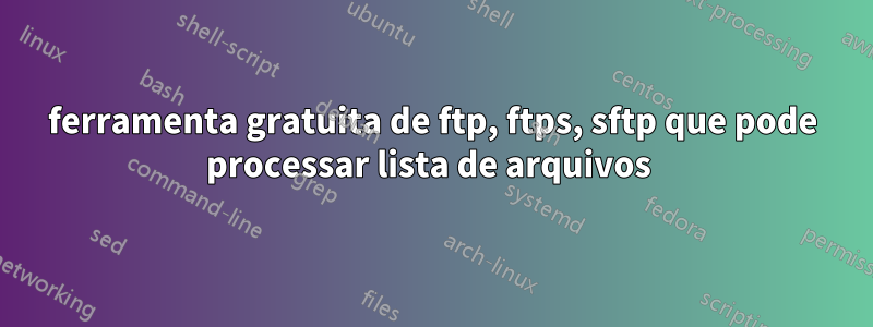 ferramenta gratuita de ftp, ftps, sftp que pode processar lista de arquivos 