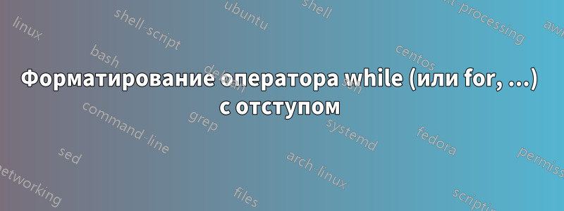 Форматирование оператора while (или for, ...) с отступом