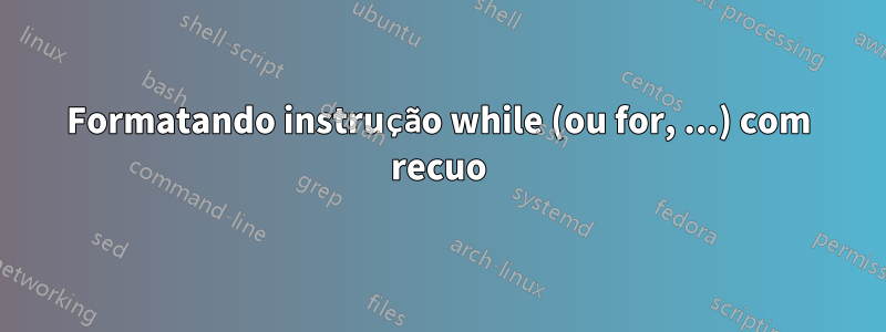 Formatando instrução while (ou for, ...) com recuo