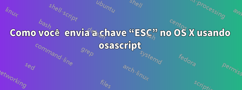 Como você envia a chave “ESC” no OS X usando osascript