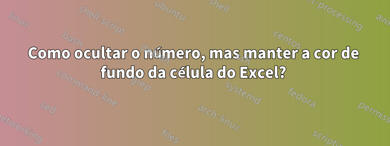 Como ocultar o número, mas manter a cor de fundo da célula do Excel?