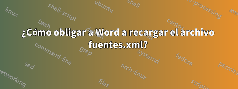 ¿Cómo obligar a Word a recargar el archivo fuentes.xml?