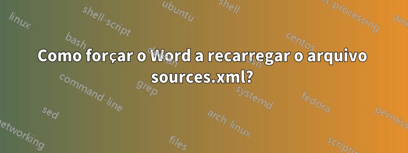 Como forçar o Word a recarregar o arquivo sources.xml?