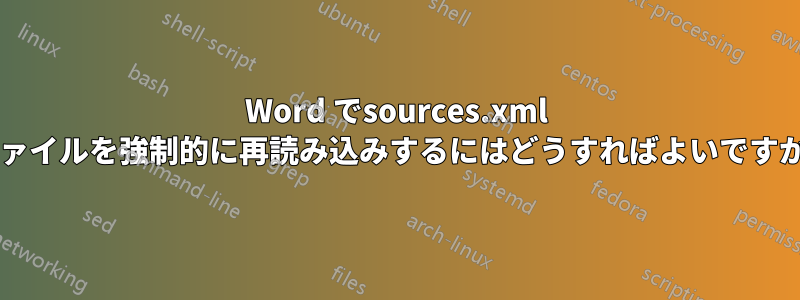 Word でsources.xml ファイルを強制的に再読み込みするにはどうすればよいですか?