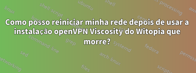 Como posso reiniciar minha rede depois de usar a instalação openVPN Viscosity do Witopia que morre?