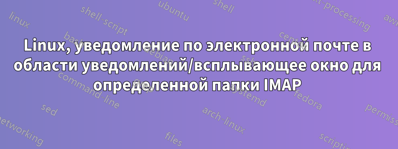 Linux, уведомление по электронной почте в области уведомлений/всплывающее окно для определенной папки IMAP