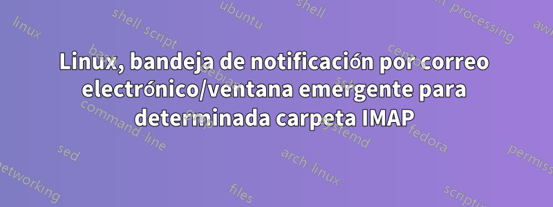 Linux, bandeja de notificación por correo electrónico/ventana emergente para determinada carpeta IMAP