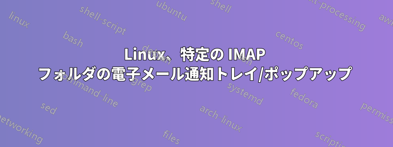 Linux、特定の IMAP フォルダの電子メール通知トレイ/ポップアップ