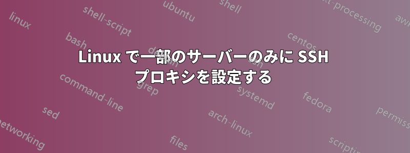 Linux で一部のサーバーのみに SSH プロキシを設定する