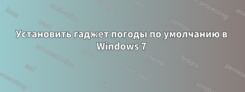 Установить гаджет погоды по умолчанию в Windows 7