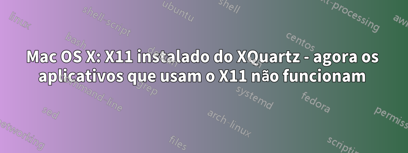 Mac OS X: X11 instalado do XQuartz - agora os aplicativos que usam o X11 não funcionam