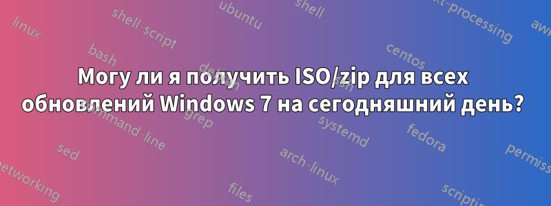 Могу ли я получить ISO/zip для всех обновлений Windows 7 на сегодняшний день?