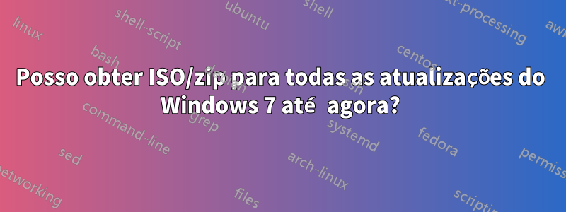 Posso obter ISO/zip para todas as atualizações do Windows 7 até agora?