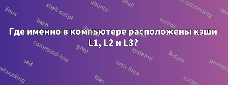 Где именно в компьютере расположены кэши L1, L2 и L3?