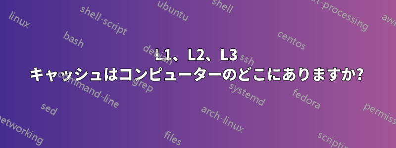 L1、L2、L3 キャッシュはコンピューターのどこにありますか?