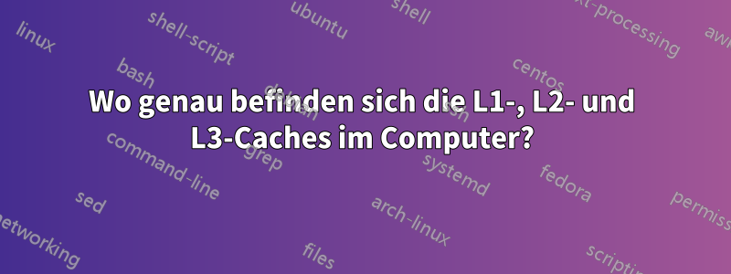 Wo genau befinden sich die L1-, L2- und L3-Caches im Computer?