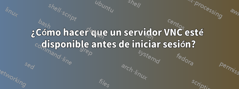 ¿Cómo hacer que un servidor VNC esté disponible antes de iniciar sesión?