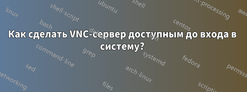 Как сделать VNC-сервер доступным до входа в систему?