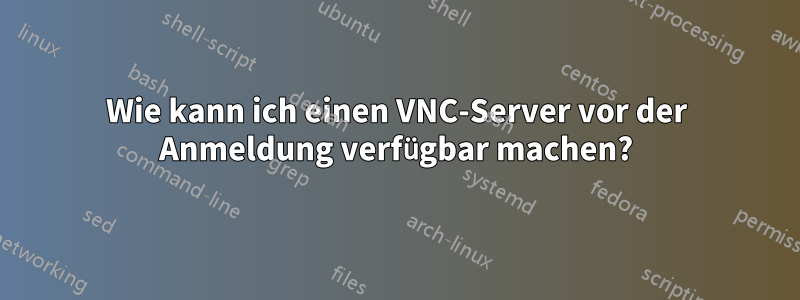 Wie kann ich einen VNC-Server vor der Anmeldung verfügbar machen?