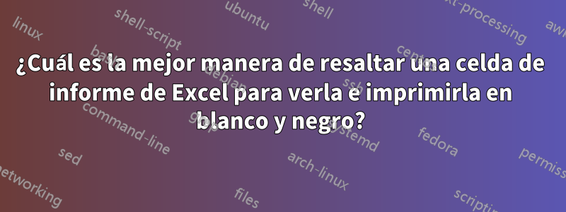 ¿Cuál es la mejor manera de resaltar una celda de informe de Excel para verla e imprimirla en blanco y negro?