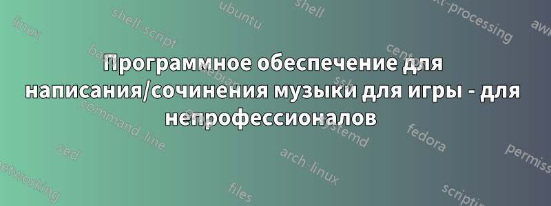 Программное обеспечение для написания/сочинения музыки для игры - для непрофессионалов 