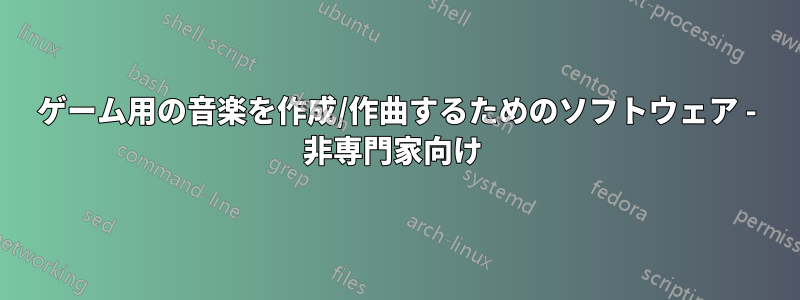 ゲーム用の音楽を作成/作曲するためのソフトウェア - 非専門家向け 