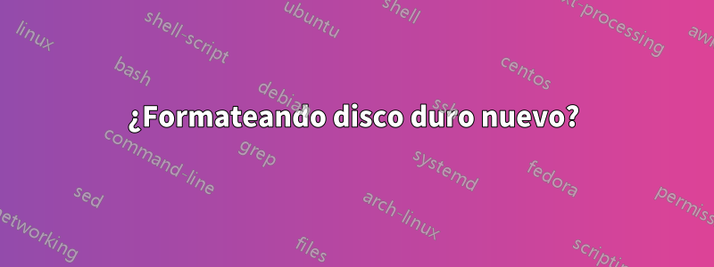 ¿Formateando disco duro nuevo?