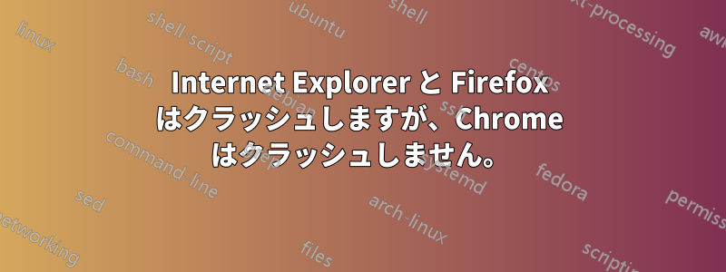 Internet Explorer と Firefox はクラッシュしますが、Chrome はクラッシュしません。