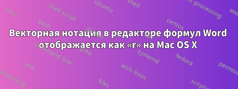 Векторная нотация в редакторе формул Word отображается как «r» на Mac OS X