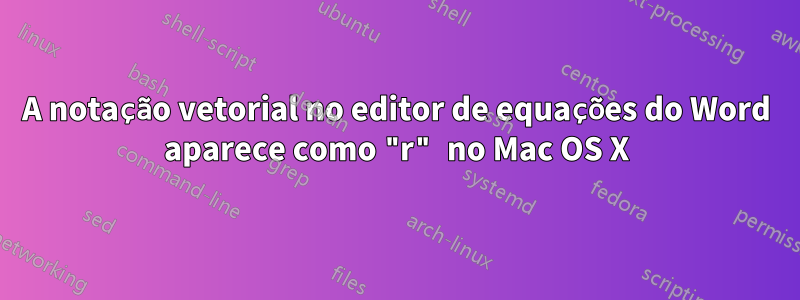 A notação vetorial no editor de equações do Word aparece como "r" no Mac OS X