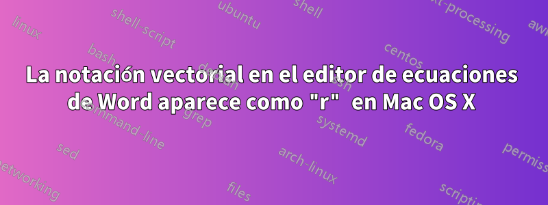 La notación vectorial en el editor de ecuaciones de Word aparece como "r" en Mac OS X