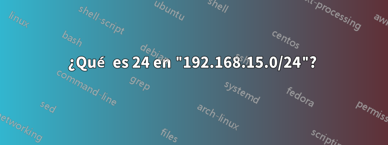 ¿Qué es 24 en "192.168.15.0/24"?