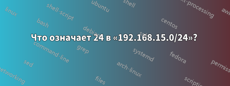 Что означает 24 в «192.168.15.0/24»?