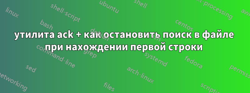 утилита ack + как остановить поиск в файле при нахождении первой строки