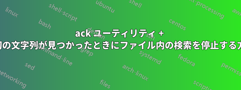 ack ユーティリティ + 最初の文字列が見つかったときにファイル内の検索を停止する方法