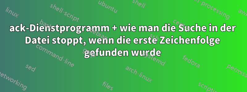 ack-Dienstprogramm + wie man die Suche in der Datei stoppt, wenn die erste Zeichenfolge gefunden wurde