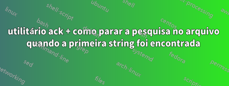 utilitário ack + como parar a pesquisa no arquivo quando a primeira string foi encontrada