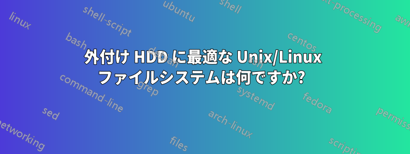 外付け HDD に最適な Unix/Linux ファイルシステムは何ですか? 