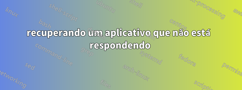 recuperando um aplicativo que não está respondendo