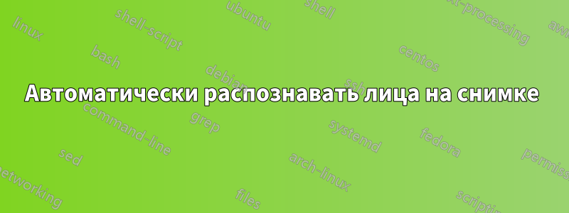 Автоматически распознавать лица на снимке