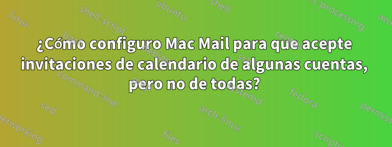 ¿Cómo configuro Mac Mail para que acepte invitaciones de calendario de algunas cuentas, pero no de todas?